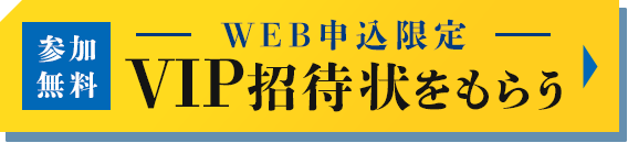 参加無料 WEB申込限定 VIP招待状をもらう