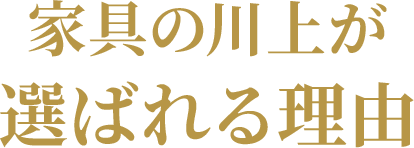 家具の川上が選ばれる理由