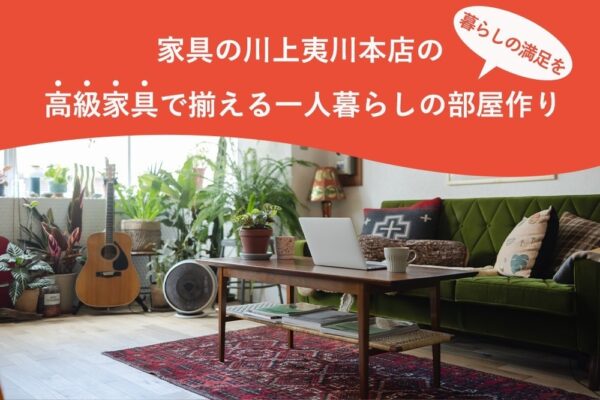 暮らしの満足を。家具の川上夷川本店の高級家具で揃える一人暮らしの部屋作り