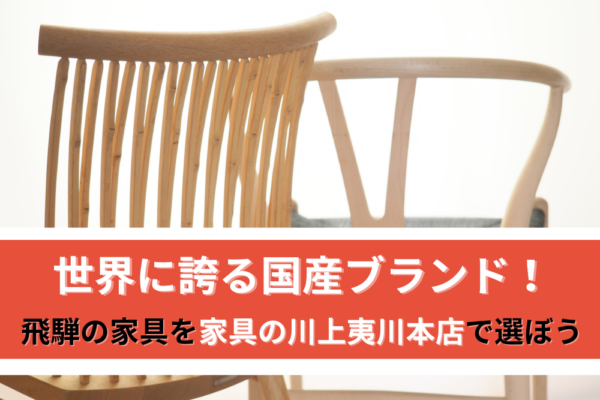 世界に誇る国産ブランド！飛騨の家具を家具の川上夷川本店で選ぼう