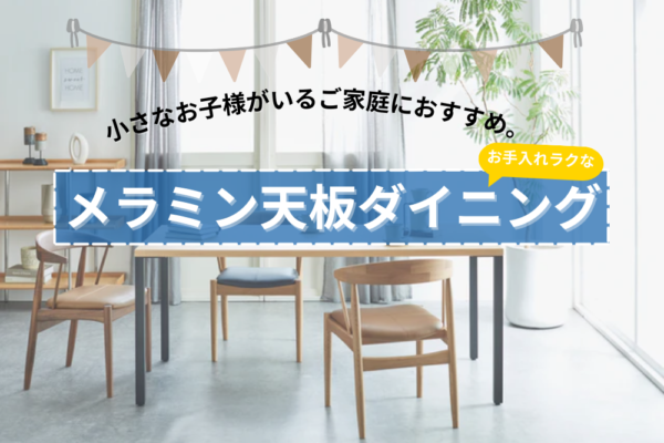 小さなお子様がいるご家庭におすすめ。お手入れラクなメラミン天板ダイニング