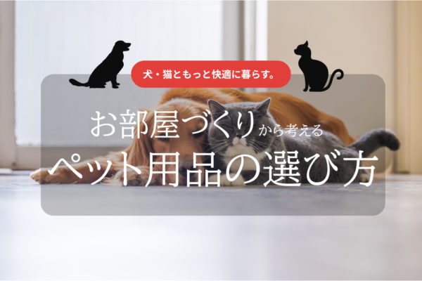 犬・猫ともっと快適に暮らす。お部屋づくりから考えるペット用品の選び方