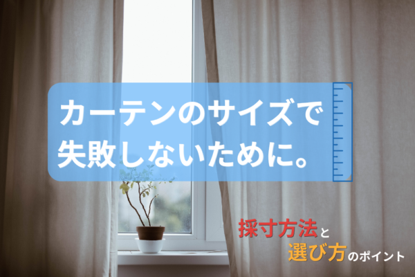 カーテンのサイズで失敗しないために。採寸方法と選び方のポイント